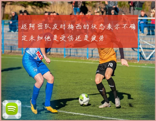 迈阿密队友对梅西的状态表示不确定未知他是受伤还是疲劳