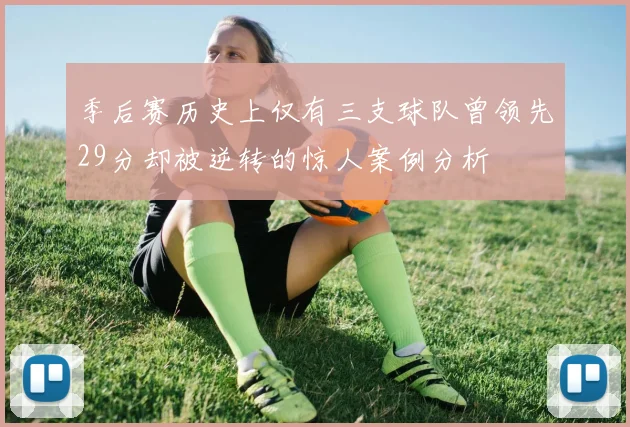 季后赛历史上仅有三支球队曾领先29分却被逆转的惊人案例分析
