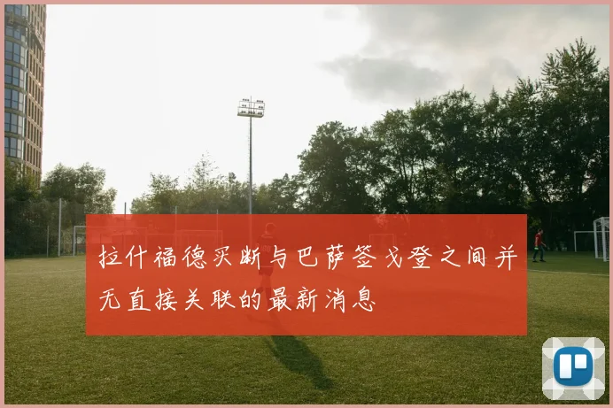 拉什福德买断与巴萨签戈登之间并无直接关联的最新消息