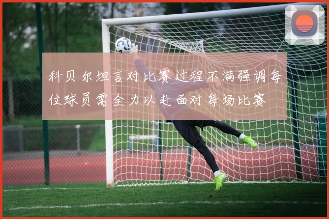 科贝尔坦言对比赛过程不满强调每位球员需全力以赴面对每场比赛