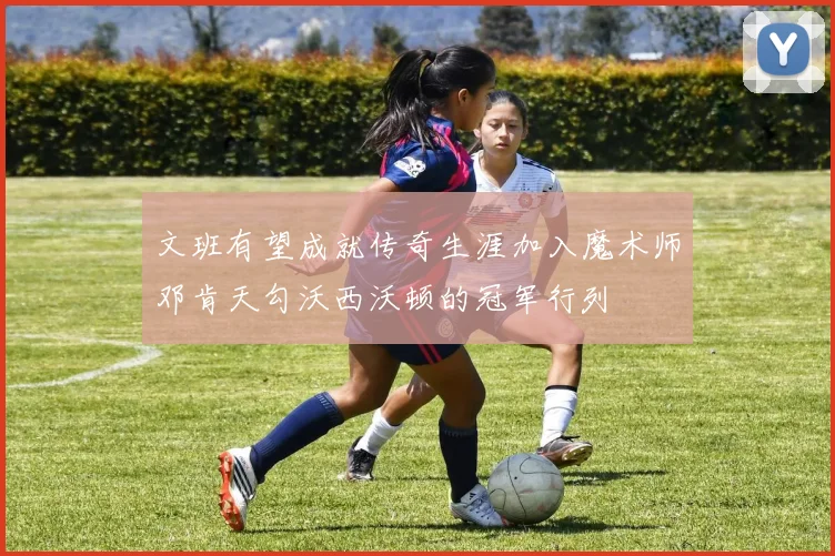 文班有望成就传奇生涯加入魔术师邓肯天勾沃西沃顿的冠军行列