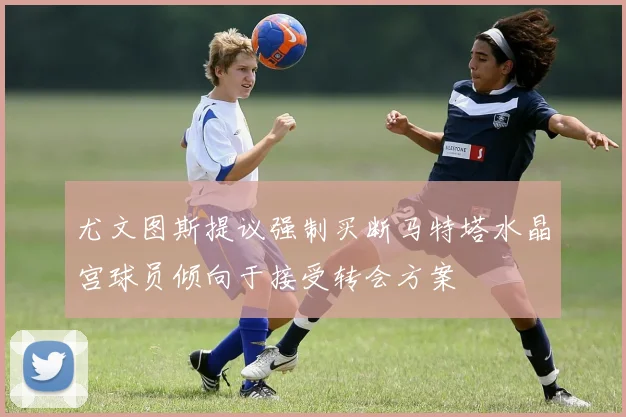 尤文图斯提议强制买断马特塔水晶宫球员倾向于接受转会方案