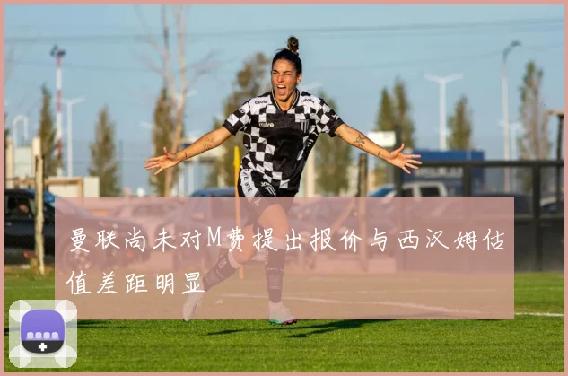 曼联尚未对M费提出报价与西汉姆估值差距明显