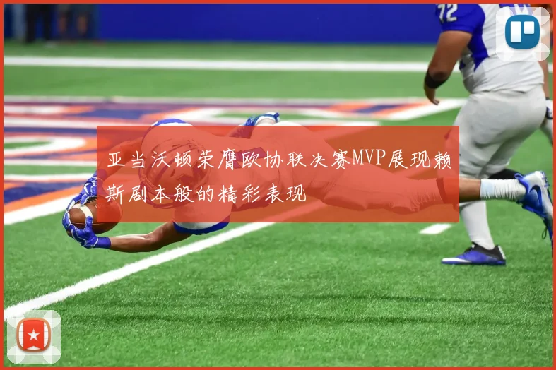亚当沃顿荣膺欧协联决赛MVP展现赖斯剧本般的精彩表现