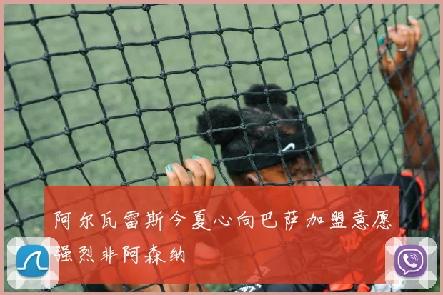 阿尔瓦雷斯今夏心向巴萨加盟意愿强烈非阿森纳