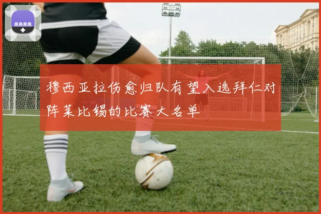 穆西亚拉伤愈归队有望入选拜仁对阵莱比锡的比赛大名单
