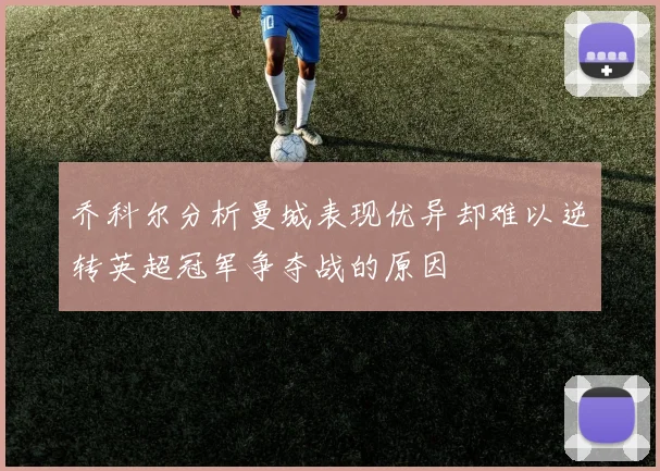 乔科尔分析曼城表现优异却难以逆转英超冠军争夺战的原因