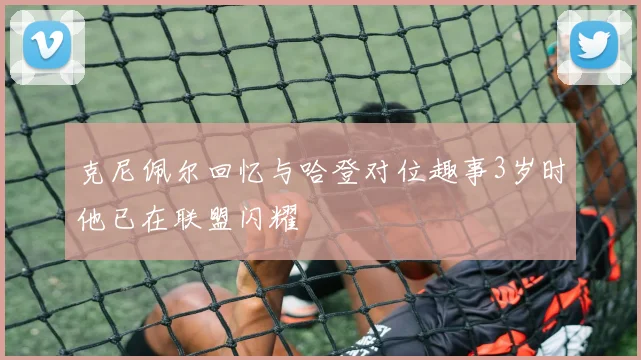 克尼佩尔回忆与哈登对位趣事3岁时他已在联盟闪耀