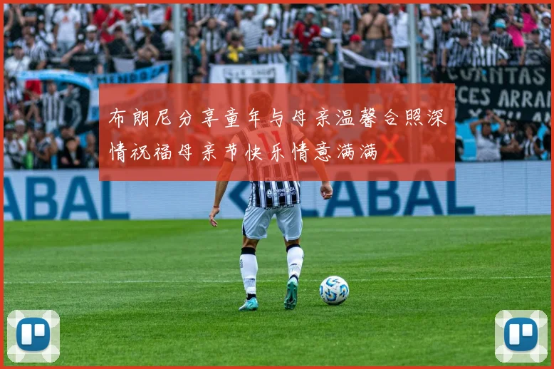 布朗尼分享童年与母亲温馨合照深情祝福母亲节快乐情意满满