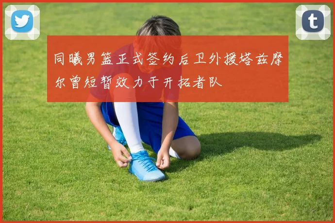同曦男篮正式签约后卫外援塔兹摩尔曾短暂效力于开拓者队