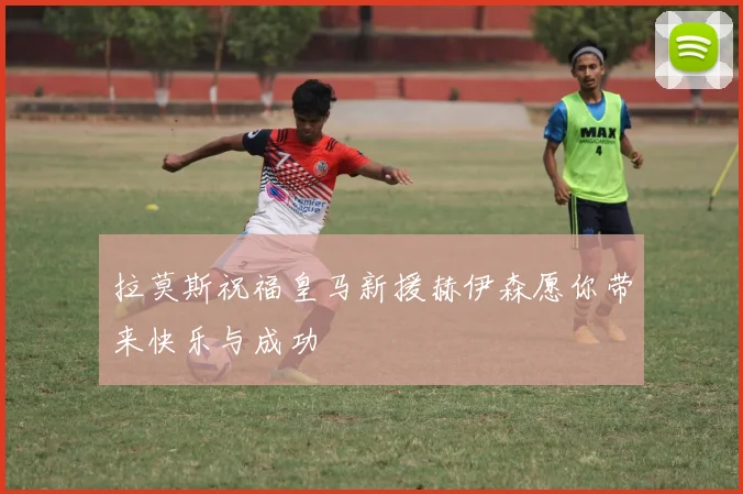拉莫斯祝福皇马新援赫伊森愿你带来快乐与成功